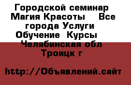 Городской семинар “Магия Красоты“ - Все города Услуги » Обучение. Курсы   . Челябинская обл.,Троицк г.